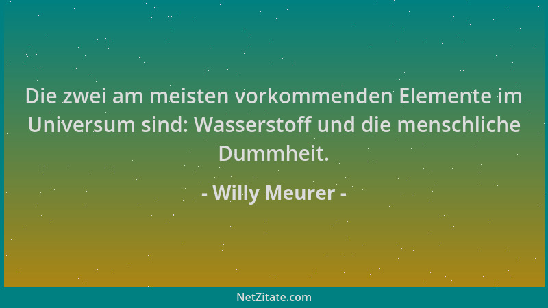 Willy Meurer - Die zwei am meisten vorkommenden Elemente im Universum sind: Wasserstoff und die menschliche Dummheit....