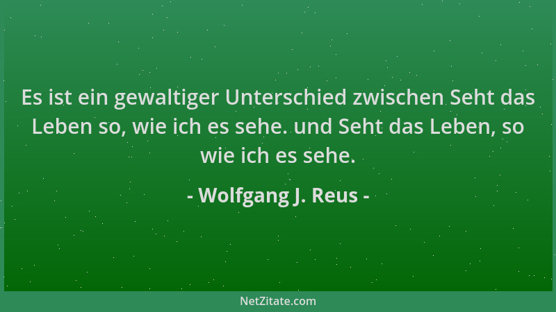 Wolfgang J. Reus - Es ist ein gewaltiger Unterschied zwischen Seht das Leben so, wie ich es sehe. und Seht das Leben, so wi...