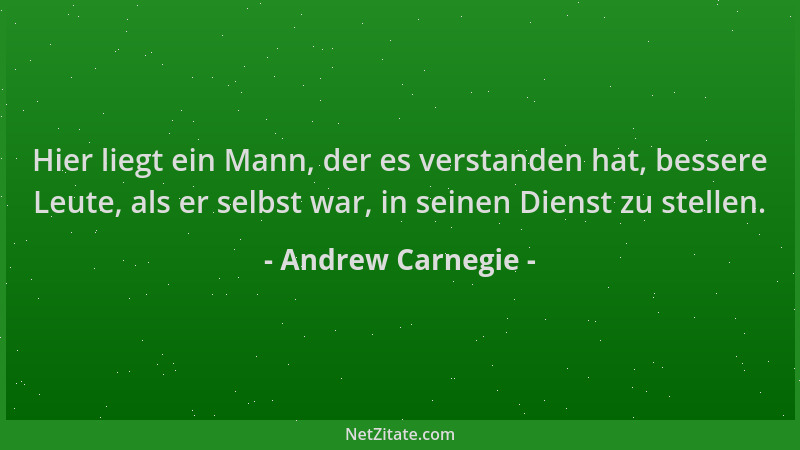 Andrew Carnegie - Hier liegt ein Mann, der es verstanden hat, bessere Leute, als er selbst war, in seinen Dienst zu stellen...