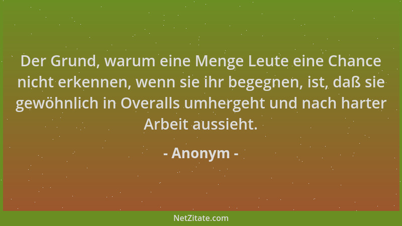 Anonym - Der Grund, warum eine Menge Leute eine Chance nicht erkennen, wenn sie ihr begegnen, ist, daß sie gewöhnlich in Ov...