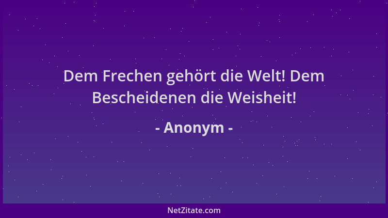 Anonym - Dem Frechen gehört die Welt! Dem Bescheidenen die Weisheit!...
