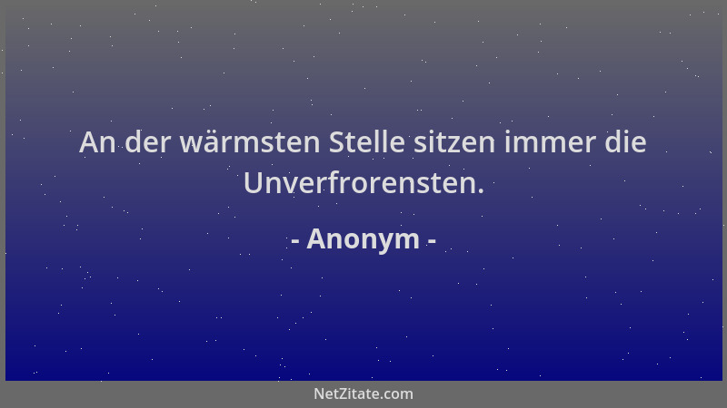 Anonym - An der wärmsten Stelle sitzen immer die Unverfrorensten....