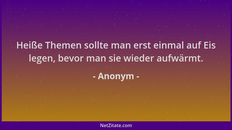 Anonym - Heiße Themen sollte man erst einmal auf Eis legen, bevor man sie wieder aufwärmt....