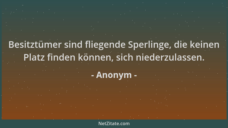Anonym - Besitztümer sind fliegende Sperlinge, die keinen Platz finden können, sich niederzulassen....