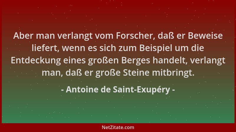 Antoine de Saint-Exupéry - Aber man verlangt vom Forscher, daß er Beweise liefert, wenn es sich zum Beispiel um die Entdeck...