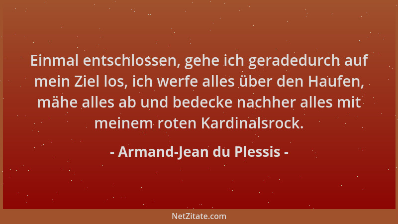 Armand-Jean du Plessis - Einmal entschlossen, gehe ich geradedurch auf mein Ziel los, ich werfe alles über den Haufen, mähe...