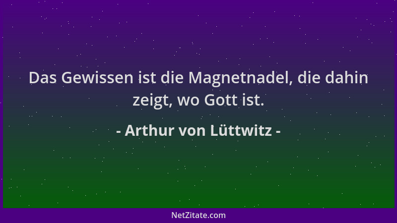 Arthur von Lüttwitz - Das Gewissen ist die Magnetnadel, die dahin zeigt, wo Gott ist....