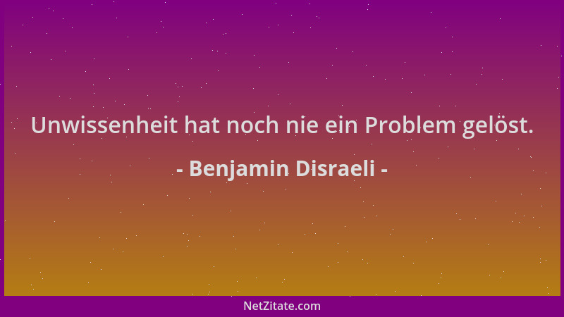 Benjamin Disraeli - Unwissenheit hat noch nie ein Problem gelöst....