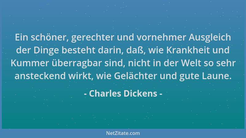 Charles Dickens - Ein schöner, gerechter und vornehmer Ausgleich der Dinge besteht darin, daß, wie Krankheit und Kummer übe...
