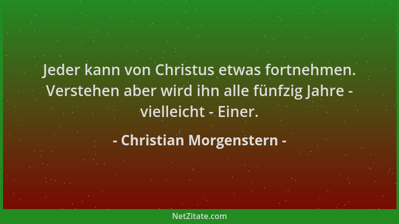 Christian Morgenstern - Jeder kann von Christus etwas fortnehmen. Verstehen aber wird ihn alle fünfzig Jahre - vielleicht -...
