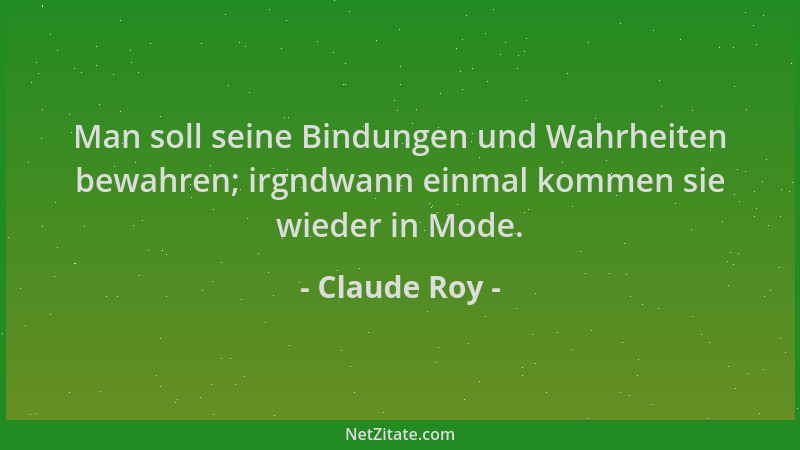 Claude Roy - Man soll seine Bindungen und Wahrheiten bewahren; irgndwann einmal kommen sie wieder in Mode....