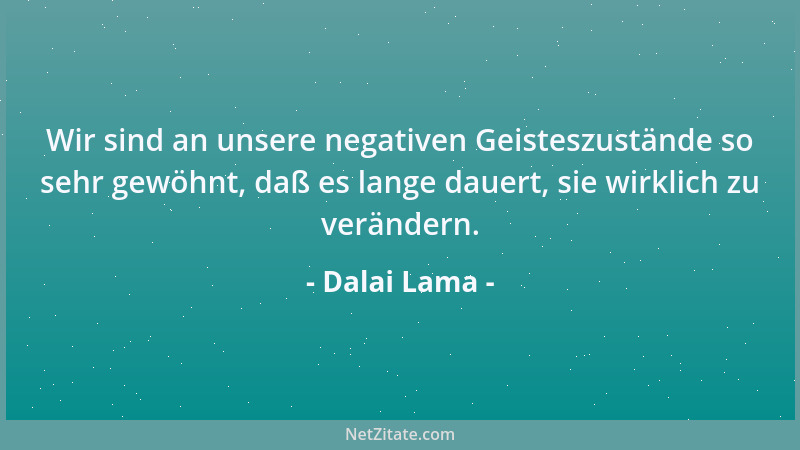 Dalai Lama - Wir sind an unsere negativen Geisteszustände so sehr gewöhnt, daß es lange dauert, sie wirklich zu verändern....