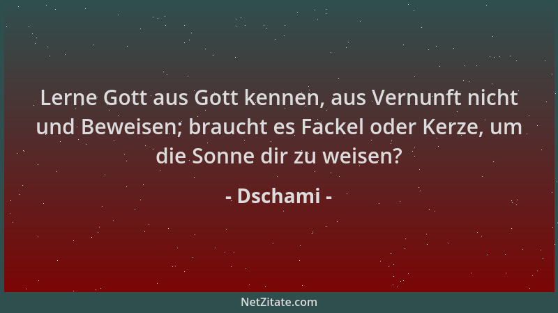 Dschami - Lerne Gott aus Gott kennen, aus Vernunft nicht und Beweisen; braucht es Fackel oder Kerze, um die Sonne dir zu we...