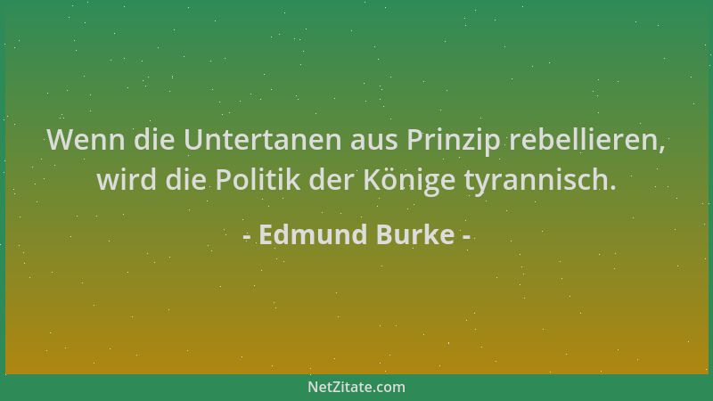 Edmund Burke - Wenn die Untertanen aus Prinzip rebellieren, wird die Politik der Könige tyrannisch....