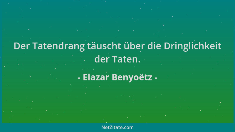 Elazar Benyoëtz - Der Tatendrang täuscht über die Dringlichkeit der Taten....