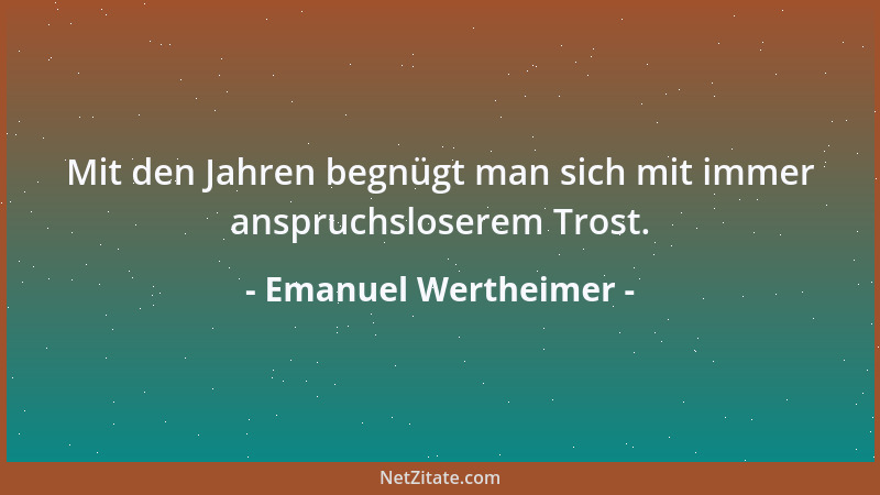 Emanuel Wertheimer - Mit den Jahren begnügt man sich mit immer anspruchsloserem Trost....