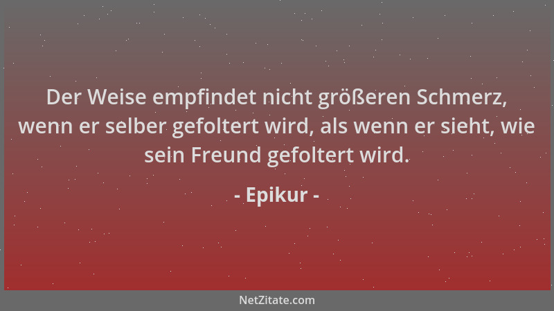 Epikur - Der Weise empfindet nicht größeren Schmerz, wenn er selber gefoltert wird, als wenn er sieht, wie sein Freund gefo...