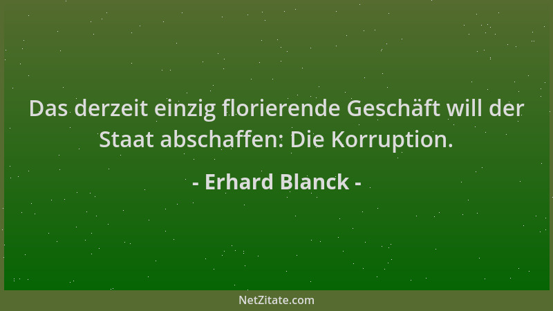 Erhard Blanck - Das derzeit einzig florierende Geschäft will der Staat abschaffen: Die Korruption....