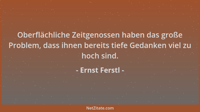 Ernst Ferstl - Oberflächliche Zeitgenossen haben das große Problem, dass ihnen bereits tiefe Gedanken viel zu hoch sind....