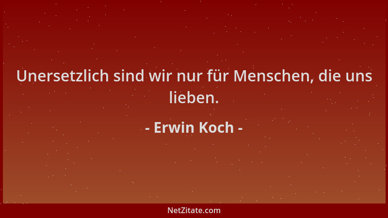 Erwin Koch - Unersetzlich sind wir nur für Menschen, die uns lieben....