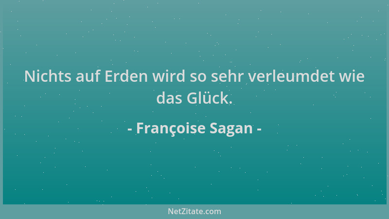 Françoise Sagan - Nichts auf Erden wird so sehr verleumdet wie das Glück....