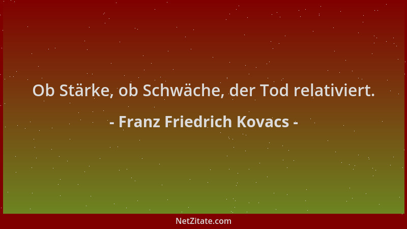 Franz Friedrich Kovacs - Ob Stärke, ob Schwäche, der Tod relativiert....