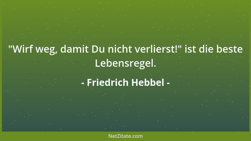 Friedrich Hebbel -  "Wirf weg, damit Du nicht verlierst! " ist die beste Lebensregel....
