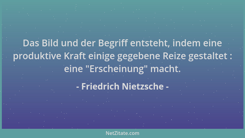 Friedrich Nietzsche - Das Bild und der Begriff entsteht, indem eine produktive Kraft einige gegebene Reize gestaltet : eine...
