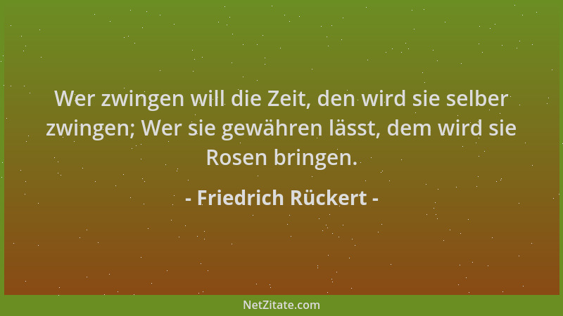 Friedrich Rückert - Wer zwingen will die Zeit, den wird sie selber zwingen; Wer sie gewähren lässt, dem wird sie Rosen brin...