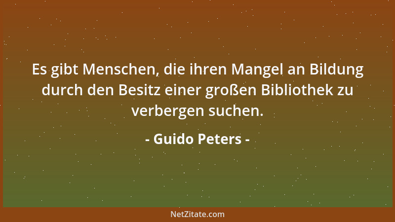 Guido Peters - Es gibt Menschen, die ihren Mangel an Bildung durch den Besitz einer großen Bibliothek zu verbergen suchen....