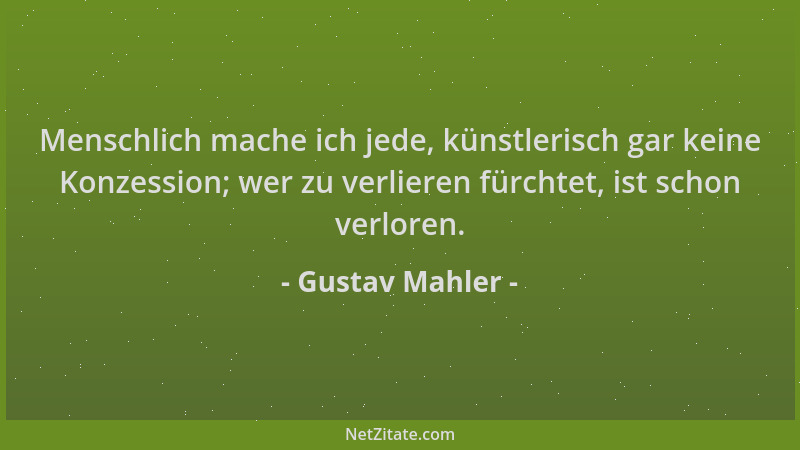 Gustav Mahler - Menschlich mache ich jede, künstlerisch gar keine Konzession; wer zu verlieren fürchtet, ist schon verloren...