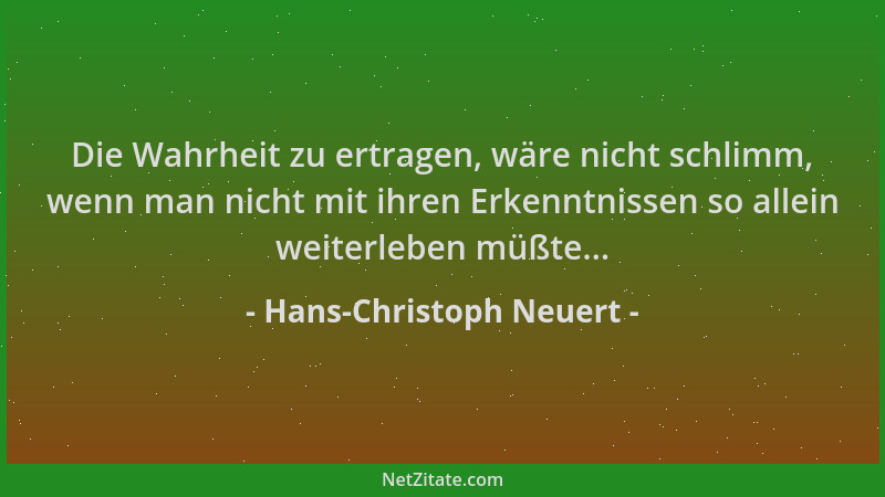 Hans-Christoph Neuert - Die Wahrheit zu ertragen, wäre nicht schlimm, wenn man nicht mit ihren Erkenntnissen so allein weit...