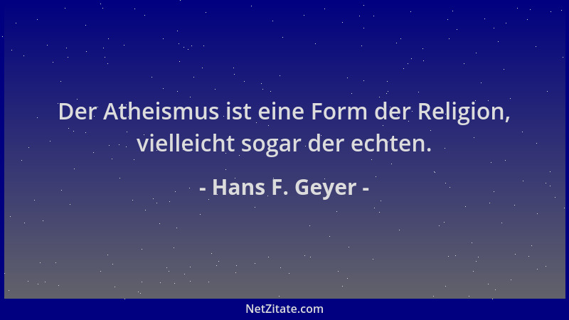 Hans F. Geyer - Der Atheismus ist eine Form der Religion, vielleicht sogar der echten....
