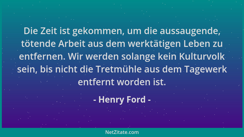 Henry Ford - Die Zeit ist gekommen, um die aussaugende, tötende Arbeit aus dem werktätigen Leben zu entfernen. Wir werden s...
