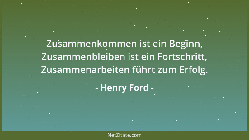 Henry Ford - Zusammenkommen ist ein Beginn, Zusammenbleiben ist ein Fortschritt, Zusammenarbeiten führt zum Erfolg....