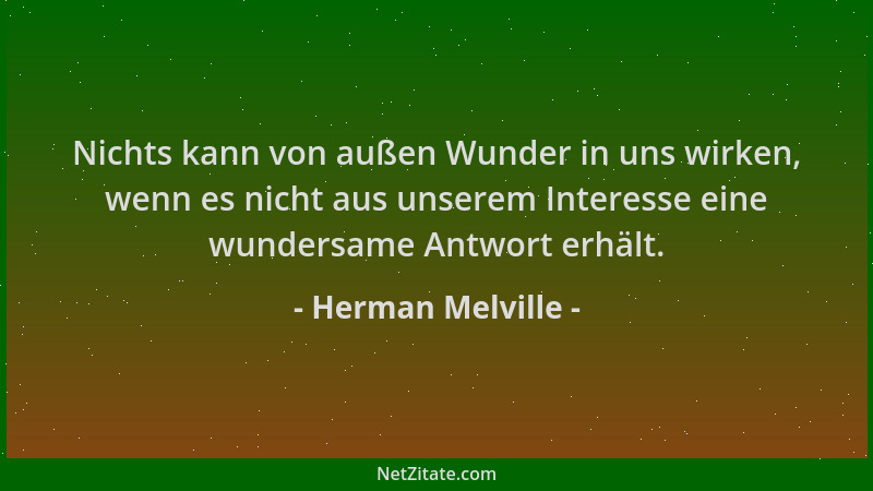 Herman Melville - Nichts kann von außen Wunder in uns wirken, wenn es nicht aus unserem Interesse eine wundersame Antwort e...