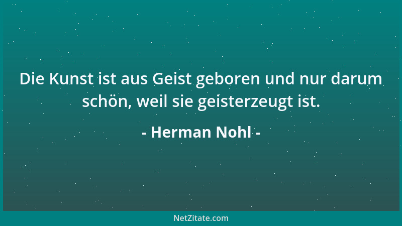 Herman Nohl - Die Kunst ist aus Geist geboren und nur darum schön, weil sie geisterzeugt ist....