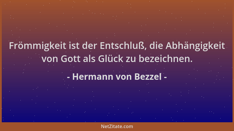 Hermann von Bezzel - Frömmigkeit ist der Entschluß, die Abhängigkeit von Gott als Glück zu bezeichnen....