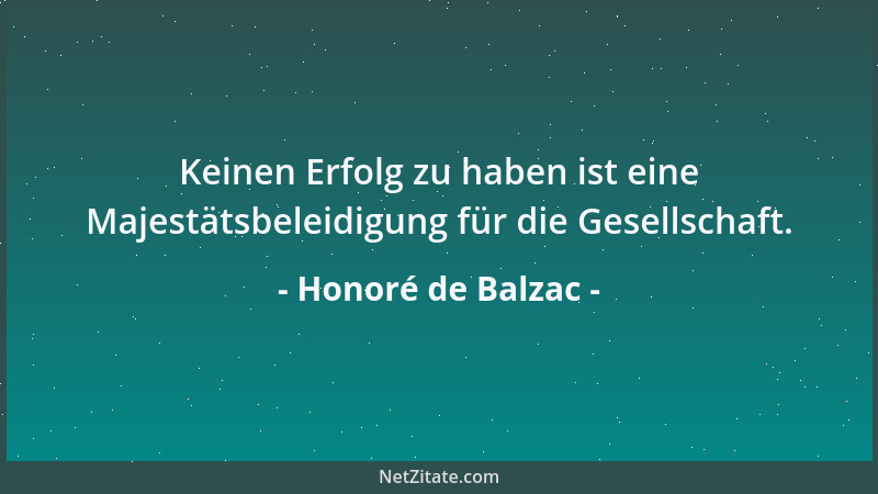 Honoré de Balzac - Keinen Erfolg zu haben ist eine Majestätsbeleidigung für die Gesellschaft....