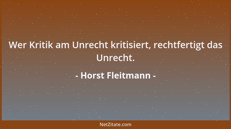 Horst Fleitmann - Wer Kritik am Unrecht kritisiert, rechtfertigt das Unrecht....