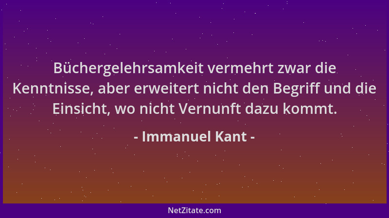 Immanuel Kant - Büchergelehrsamkeit vermehrt zwar die Kenntnisse, aber erweitert nicht den Begriff und die Einsicht, wo nic...