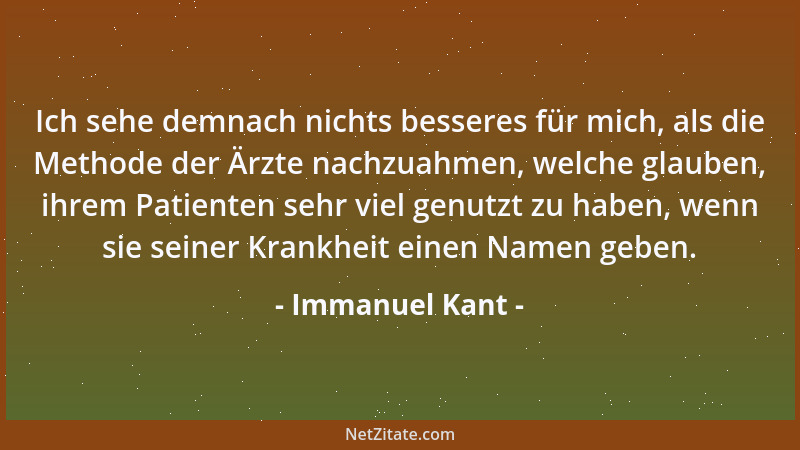 Immanuel Kant - Ich sehe demnach nichts besseres für mich, als die Methode der Ärzte nachzuahmen, welche glauben, ihrem Pat...