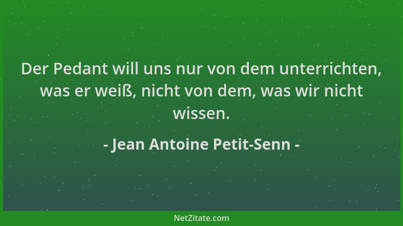 Jean Antoine Petit-Senn - Der Pedant will uns nur von dem unterrichten, was er weiß, nicht von dem, was wir nicht wissen....