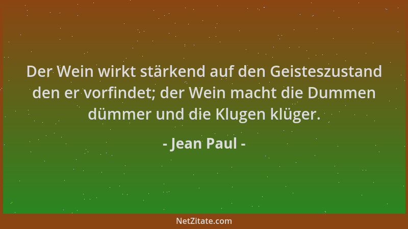 Jean Paul - Der Wein wirkt stärkend auf den Geisteszustand den er vorfindet; der Wein macht die Dummen dümmer und die Kluge...