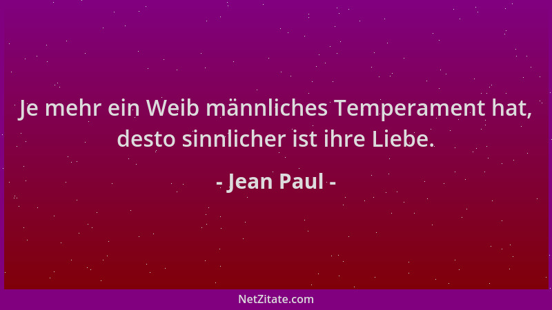 Jean Paul - Je mehr ein Weib männliches Temperament hat, desto sinnlicher ist ihre Liebe....