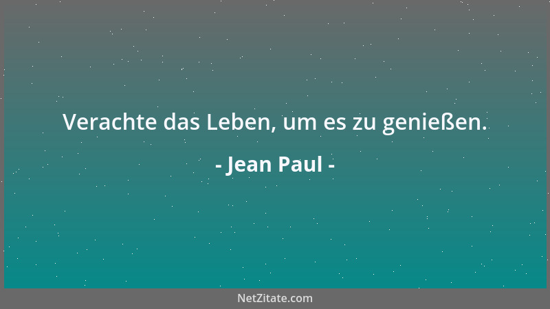 Jean Paul - Verachte das Leben, um es zu genießen....