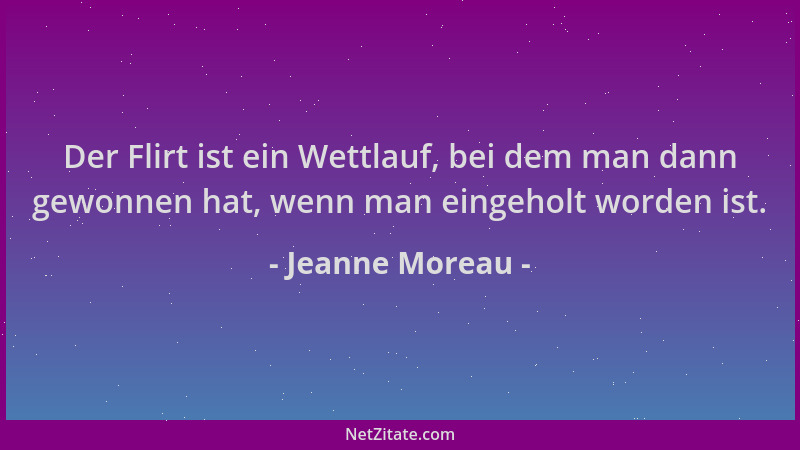 Jeanne Moreau - Der Flirt ist ein Wettlauf, bei dem man dann gewonnen hat, wenn man eingeholt worden ist....