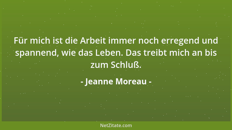 Jeanne Moreau - Für mich ist die Arbeit immer noch erregend und spannend, wie das Leben. Das treibt mich an bis zum Schluß....