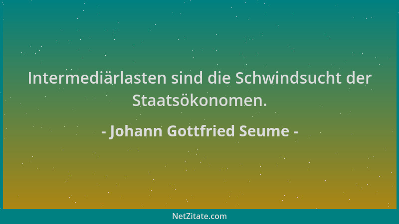 Johann Gottfried Seume - Intermediärlasten sind die Schwindsucht der Staatsökonomen....