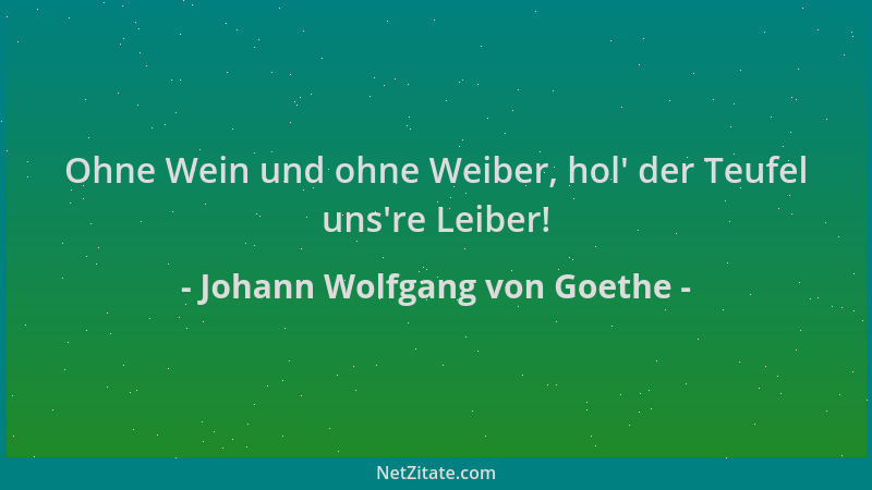 Johann Wolfgang von Goethe - Ohne Wein und ohne Weiber, hol ' der Teufel uns 're Leiber!...